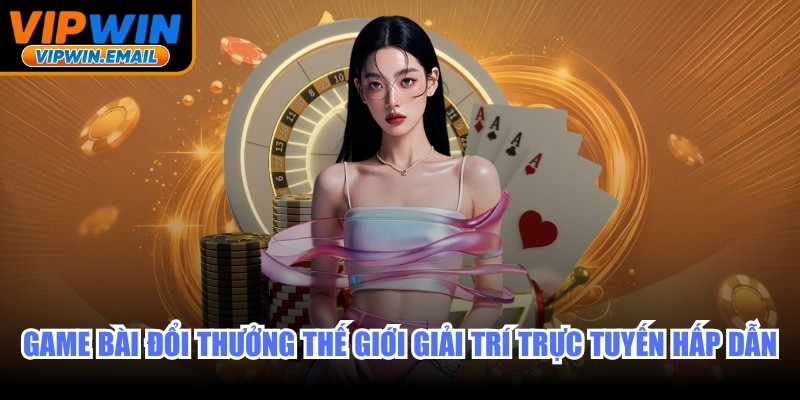 Game bài đổi thưởng là thế giới giải trí trực tuyến hấp dẫn
